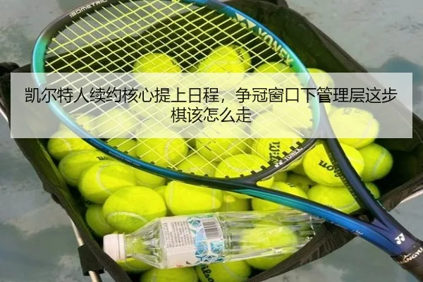 凯尔特人续约核心提上日程，争冠窗口下管理层这步棋该怎么走